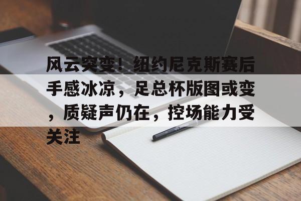九游-包含风云突变！纽约尼克斯赛后手感冰凉，足总杯版图或变，质疑声仍在，控场能力受关注的词条