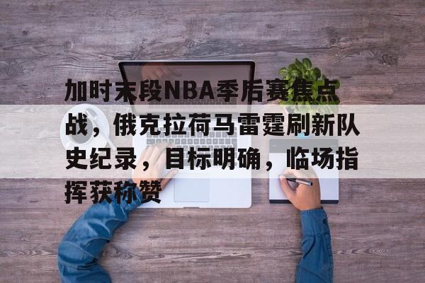 华体会官网入口-加时末段NBA季后赛焦点战，俄克拉荷马雷霆刷新队史纪录，目标明确，临场指挥获称赞的简单介绍