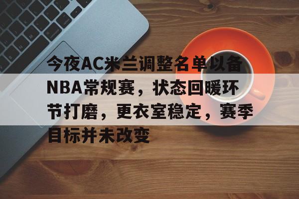 华体会官网登录-今夜AC米兰调整名单以备NBA常规赛，状态回暖环节打磨，更衣室稳定，赛季目标并未改变的简单介绍