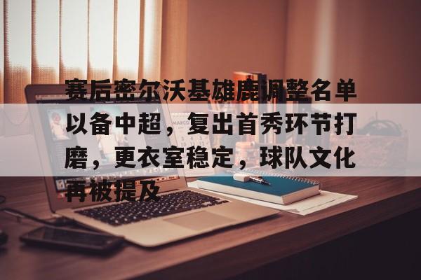 英雄联盟S15-关于赛后密尔沃基雄鹿调整名单以备中超，复出首秀环节打磨，更衣室稳定，球队文化再被提及的信息