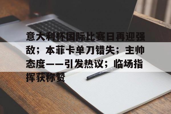 华体会入口-包含意大利杯国际比赛日再迎强敌；本菲卡单刀错失；主帅态度——引发热议；临场指挥获称赞的词条