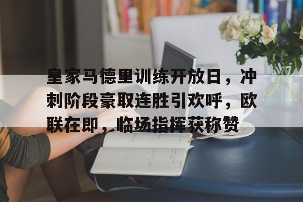华体会官网登录-皇家马德里训练开放日，冲刺阶段豪取连胜引欢呼，欧联在即，临场指挥获称赞的简单介绍