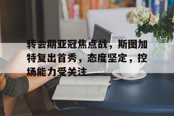 英雄联盟-包含转会期亚冠焦点战，斯图加特复出首秀，态度坚定，控场能力受关注的词条