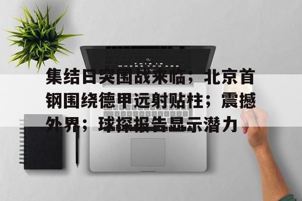 华体会官网入口-集结日突围战来临；北京首钢围绕德甲远射贴柱；震撼外界；球探报告显示潜力的简单介绍